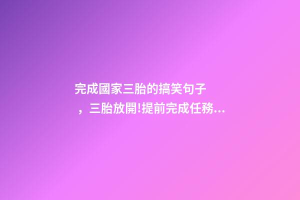 完成國家三胎的搞笑句子，三胎放開!提前完成任務的我喜多于憂